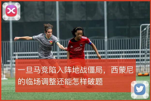 一旦马竞陷入阵地战僵局，西蒙尼的临场调整还能怎样破题