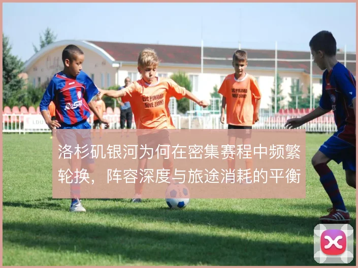 洛杉矶银河为何在密集赛程中频繁轮换,阵容深度与旅途消耗的平衡是主因
