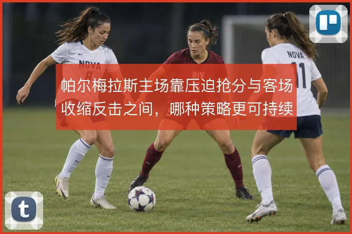 帕尔梅拉斯主场靠压迫抢分与客场收缩反击之间，哪种策略更可持续