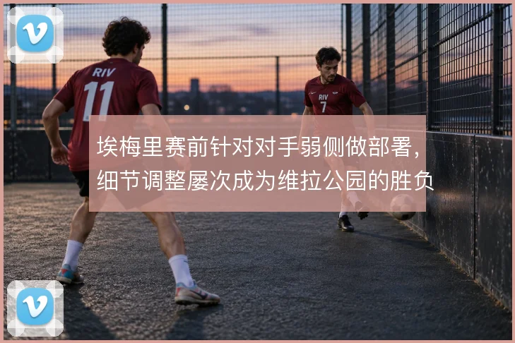埃梅里赛前针对对手弱侧做部署,细节调整屡次成为维拉公园的胜负手