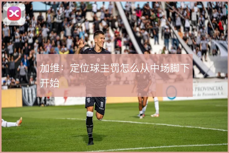 加维：定位球主罚怎么从中场脚下开始