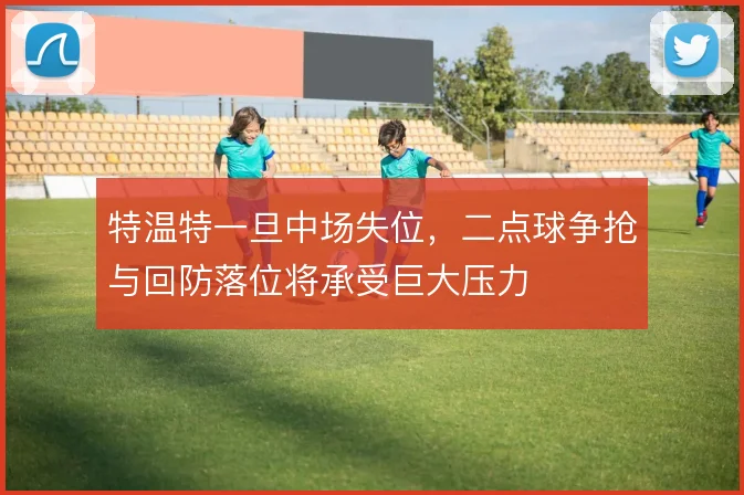 特温特一旦中场失位，二点球争抢与回防落位将承受巨大压力