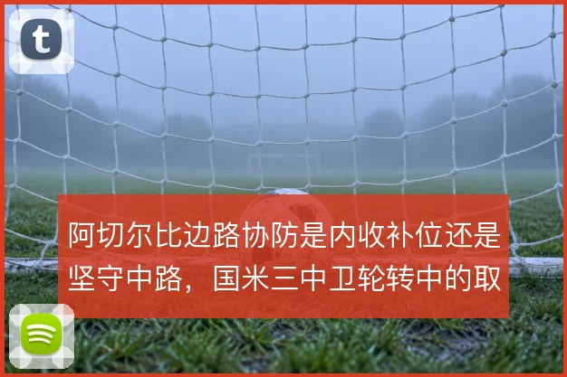 阿切尔比边路协防是内收补位还是坚守中路，国米三中卫轮转中的取舍
