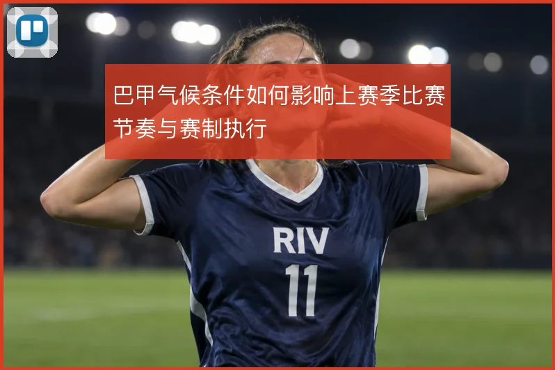 巴甲气候条件如何影响上赛季比赛节奏与赛制执行