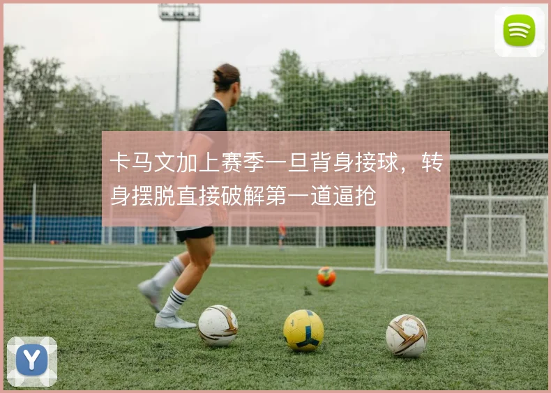 卡马文加上赛季一旦背身接球，转身摆脱直接破解第一道逼抢