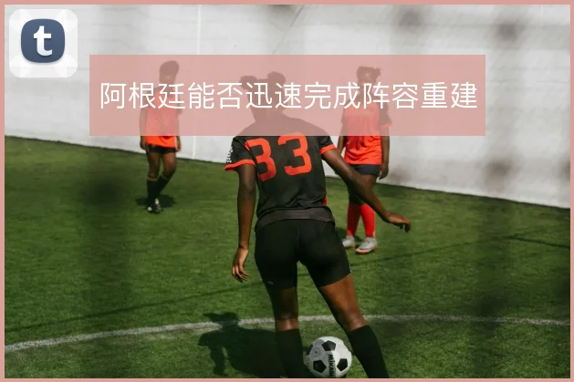 阿根廷能否迅速完成阵容重建