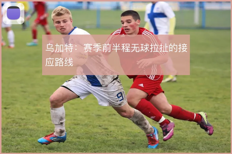 乌加特:赛季前半程无球拉扯的接应路线