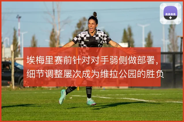 埃梅里赛前针对对手弱侧做部署，细节调整屡次成为维拉公园的胜负手