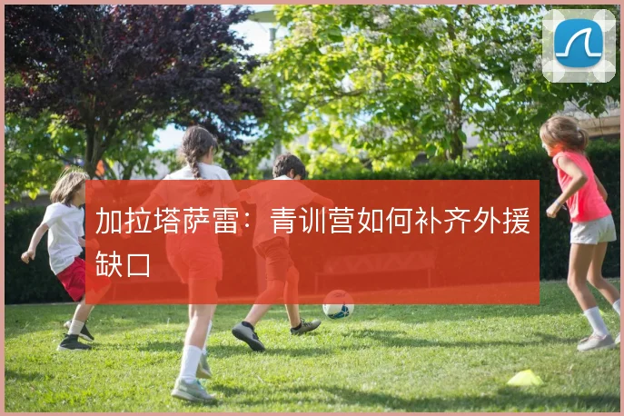 加拉塔萨雷：青训营如何补齐外援缺口