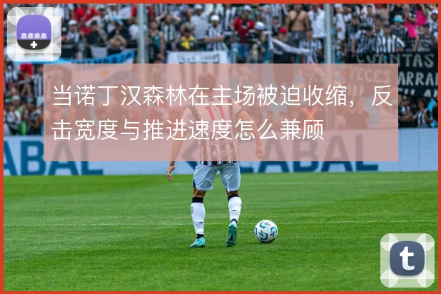 当诺丁汉森林在主场被迫收缩，反击宽度与推进速度怎么兼顾