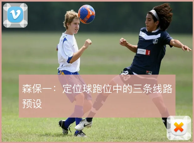 森保一：定位球跑位中的三条线路预设