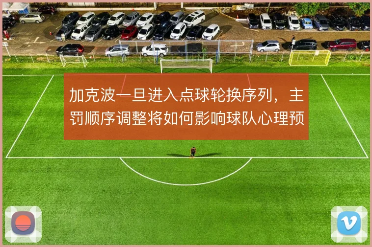 加克波一旦进入点球轮换序列，主罚顺序调整将如何影响球队心理预期