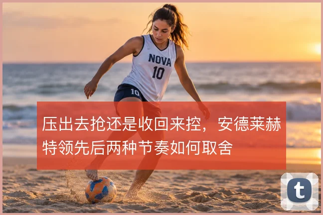 压出去抢还是收回来控,安德莱赫特领先后两种节奏如何取舍