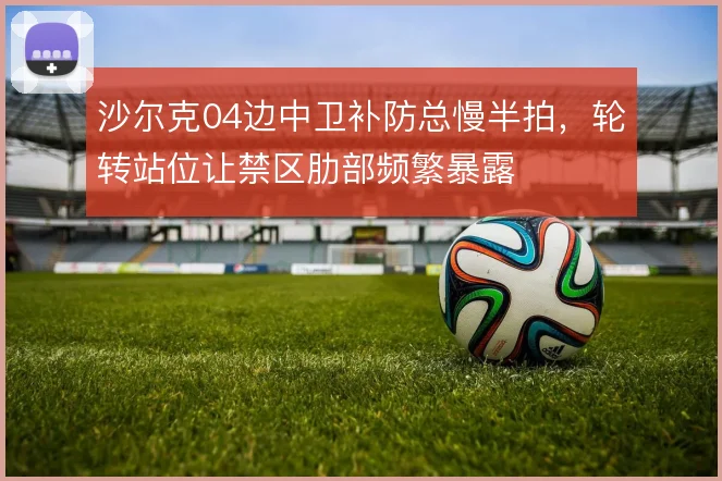 沙尔克04边中卫补防总慢半拍,轮转站位让禁区肋部频繁暴露