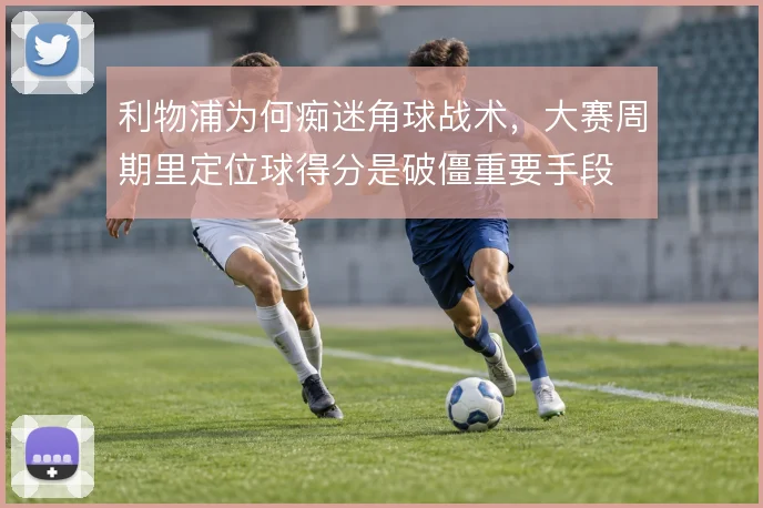 利物浦为何痴迷角球战术,大赛周期里定位球得分是破僵重要手段