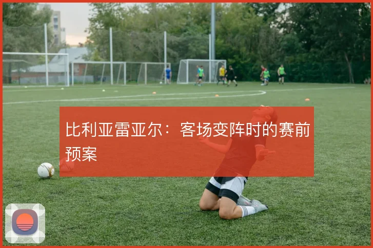 比利亚雷亚尔：客场变阵时的赛前预案