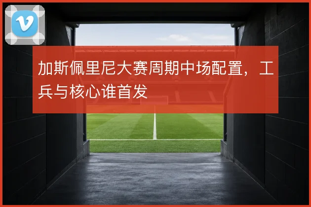 加斯佩里尼大赛周期中场配置，工兵与核心谁首发