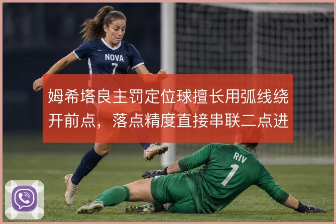 姆希塔良主罚定位球擅长用弧线绕开前点,落点精度直接串联二点进攻