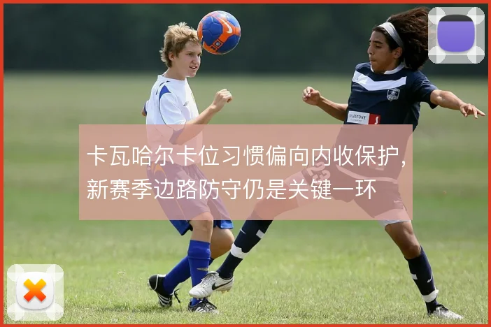卡瓦哈尔卡位习惯偏向内收保护,新赛季边路防守仍是关键一环