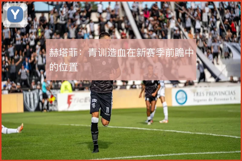赫塔菲：青训造血在新赛季前瞻中的位置