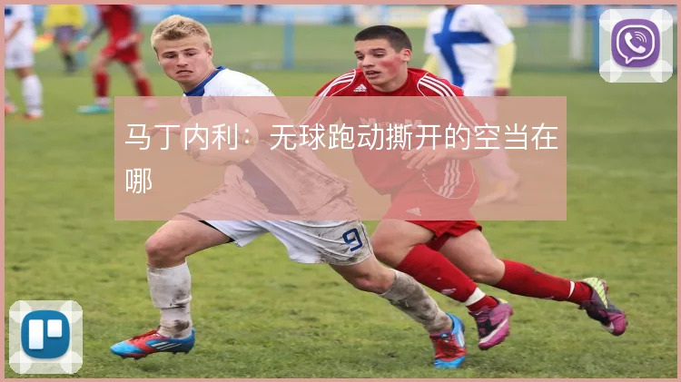 马丁内利：无球跑动撕开的空当在哪