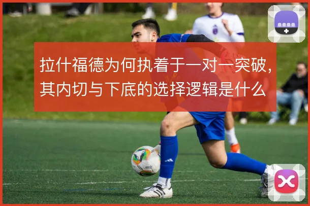 拉什福德为何执着于一对一突破，其内切与下底的选择逻辑是什么