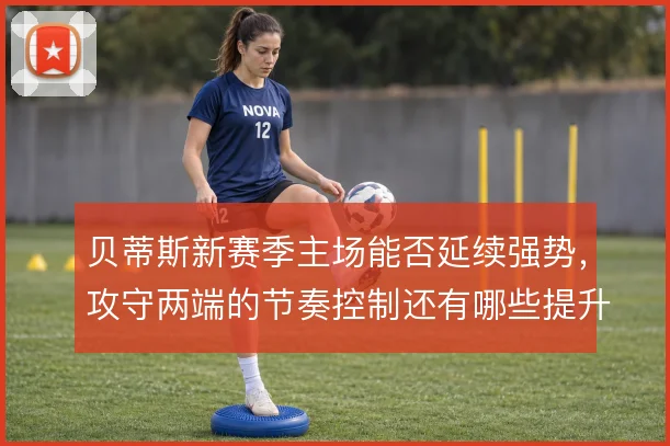 贝蒂斯新赛季主场能否延续强势，攻守两端的节奏控制还有哪些提升空间
