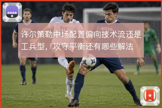 许尔策勒中场配置偏向技术流还是工兵型,攻守平衡还有哪些解法