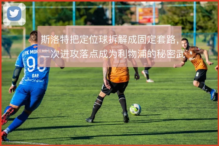 斯洛特把定位球拆解成固定套路，二次进攻落点成为利物浦的秘密武器