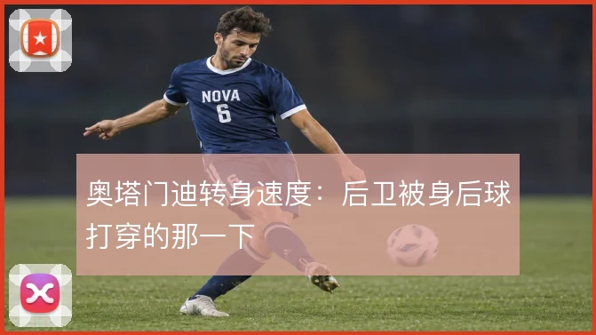 奥塔门迪转身速度:后卫被身后球打穿的那一下